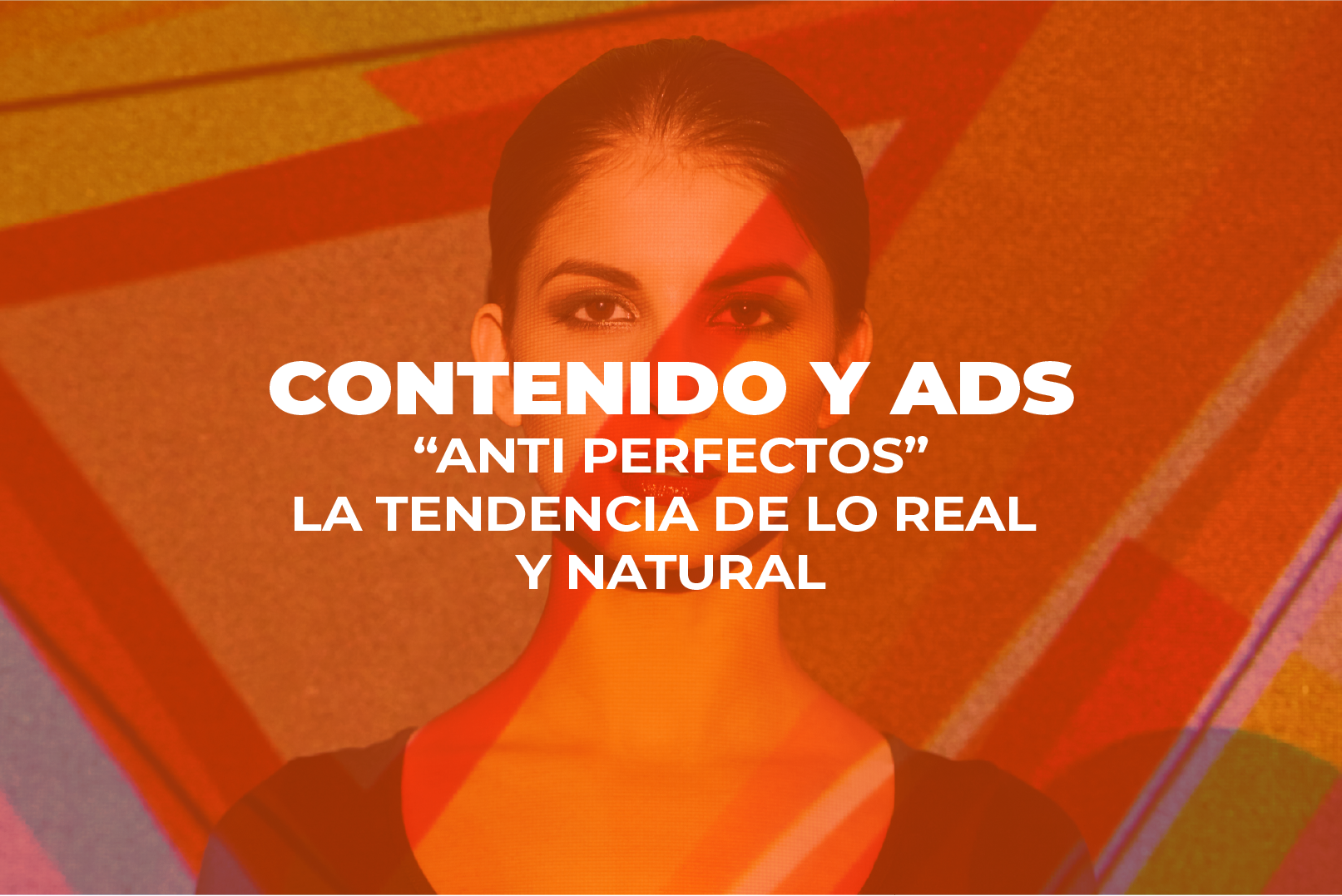 ads - Cover Estudio Contenido y ads - Contenido y ads “anti perfectos”: la tendencia de lo real y natural